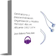 Descargar AudioLibro Centralismo y Descentralizacion: Organizacion y Modelos Territori Ales en Alicante (1812-1874) de Jose Antonio Perez Juan año 2005