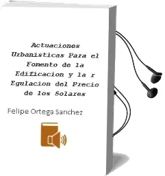 Descargar AudioLibro Actuaciones Urbanisticas para el Fomento de la Edificacion y la r Egulacion del Precio de los Solares de Felipe Ortega Sanchez año 2008