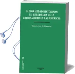 Descargar AudioLibro Moralidad Historiada: El Melodrama de la Criminalidad en las Amer Icas de Christopher Birkbeck año 2014