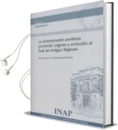 Descargar AudioLibro La Adminsitración Periférica Provinvial: Orígenes y Evolución al Final del Antiguo Régimen de Jose Ignacio Cebreiro Nuñez año 2017